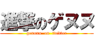 進撃のゲヌヌ (genunu  on  twitter)