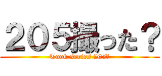 ２０５撮った？ (Took series 205?)