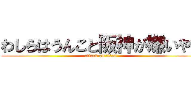 わしらはうんこと阪神が嫌いや！ (attack on titan)