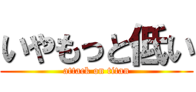 いやもっと低い (attack on titan)