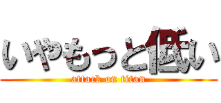 いやもっと低い (attack on titan)