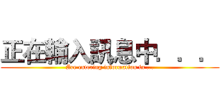 正在輸入訊息中．．． (Are entering information in ...)