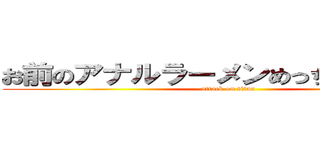 お前のアナルラーメンめっちゃみたいだな (attack on titan)