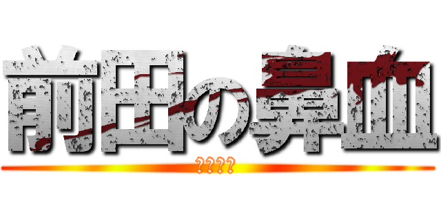 前田の鼻血 (なかった)