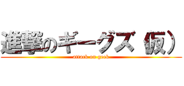 進撃のギーグズ（仮） (attack on geek)