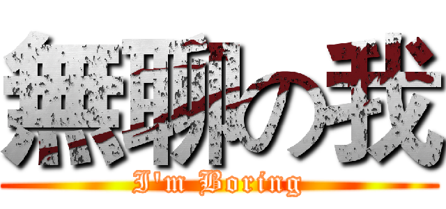 無聊の我 (I'm Boring)