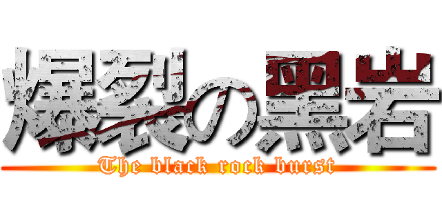 爆裂の黑岩 (The black rock burst)