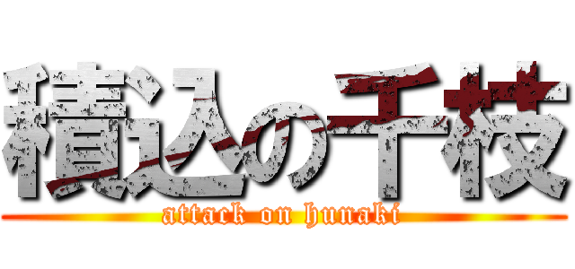 積込の千枝 (attack on hunaki)