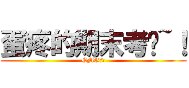 蛋疼的期末考试~！ (OMG！！)