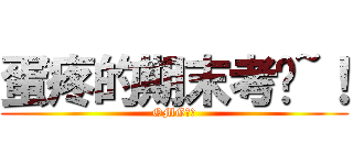 蛋疼的期末考试~！ (OMG！！)