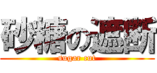 砂糖の遮断 (sugar cut)