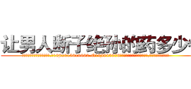 让男人断子绝孙的药多少钱 (让男人断子绝孙的药多少钱【电.话186x0156x9662-Q194843976林氏药业】我们做的是长期生意,靠的是老客户长期支持
参考消息网2月20日报道 韩媒称，“剩女多、离婚率高的城市，房价一定会上涨。”这是中国经济学家金岩石2016年12月参加在上海举行的房地产相关论坛时说的话。
)