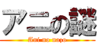 アニの謎 (Ani no nazo)