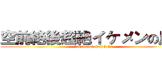 空前絶後超絶イケメンの島爺 (hahahahahahahahaha)