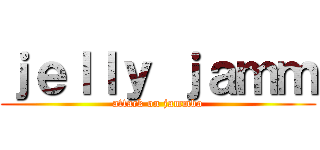 ｊｅｌｌｙ ｊａｍｍ (attack on jammbo)