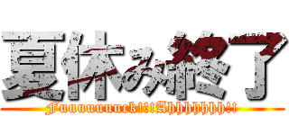 夏休み終了 (Fuuuuuuuck!!!Ahhhhhhh!!)