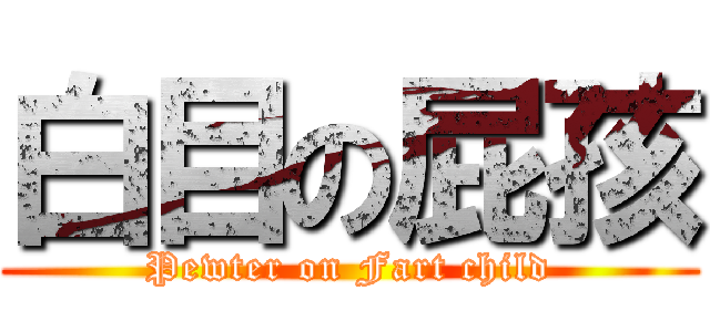 白目の屁孩 (Pewter on Fart child)