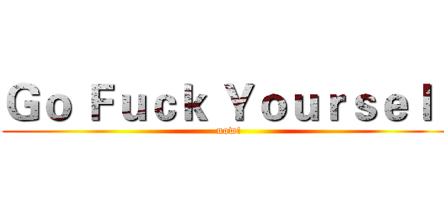Ｇｏ Ｆｕｃｋ Ｙｏｕｒｓｅｌｆ (now!)