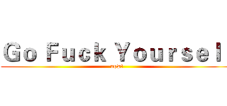 Ｇｏ Ｆｕｃｋ Ｙｏｕｒｓｅｌｆ (now!)