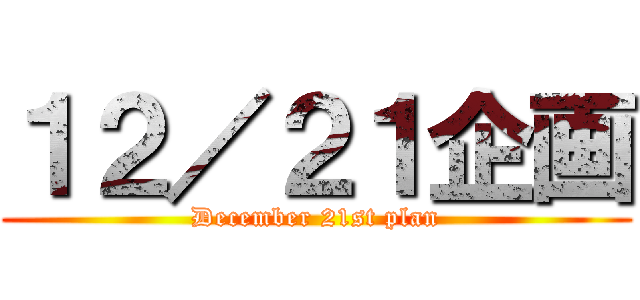 １２／２１企画 (December 21st plan)