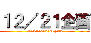 １２／２１企画 (December 21st plan)