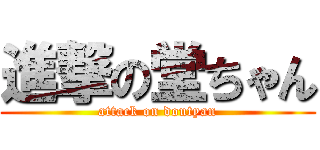 進撃の堂ちゃん (attack on doutyan)
