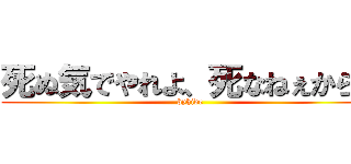 死ぬ気でやれよ、死なねぇから。 (byhide)
