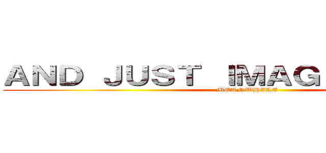 ＡＮＤ ＪＵＳＴ ＩＭＡＧＩＮＥ ．．． (MEANWHILE)