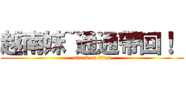 越南妹~通通帶回！  (attack on titan)