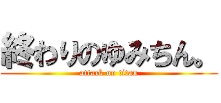 終わりのゆみちん。 (attack on titan)