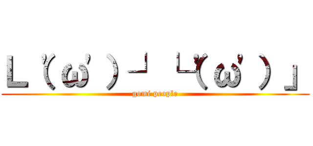 Ｌ（\'ω\'）┘└（\'ω\'）」 (gomi people)