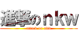 進撃のｎｋｗ (attack on nkw)