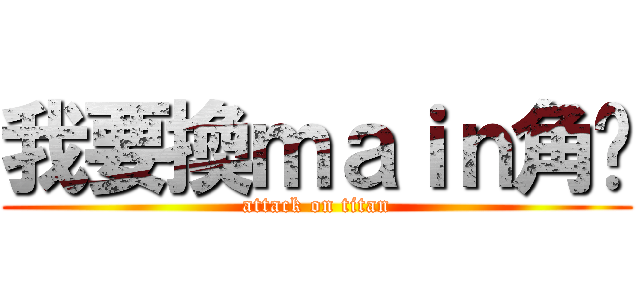 我要換ｍａｉｎ角啦 (attack on titan)