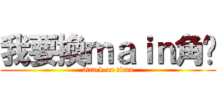 我要換ｍａｉｎ角啦 (attack on titan)