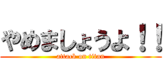 やめましょうよ！！ (attack on titan)