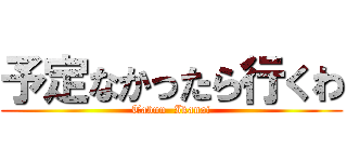 予定なかったら行くわ (Tabun  Ikanai)