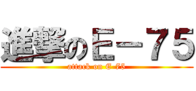 進撃のＥ－７５ (attack on E-75)