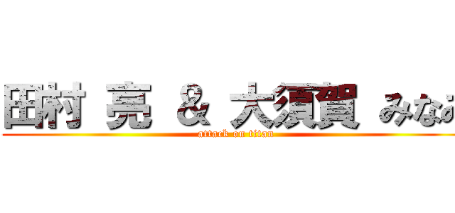 田村 亮 ＆ 大須賀 みなみ (attack on titan)