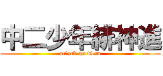 中二少年緋神進 (attack on titan)