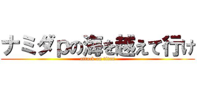 ナミダｐの海を越えて行け (attack on titan)