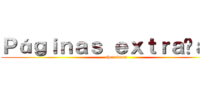 Ｐáｇｉｎａｓ ｅｘｔｒａñａｓ  (chetobros)