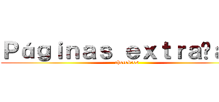 Ｐáｇｉｎａｓ ｅｘｔｒａñａｓ  (chetobros)