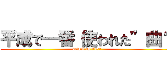 平成で一番“使われた”曲？ (attack on titan)