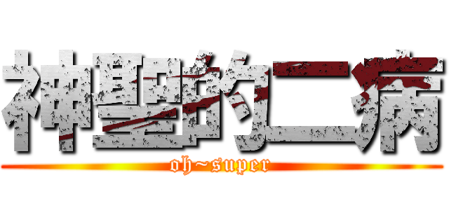 神聖的二病 (oh~super)