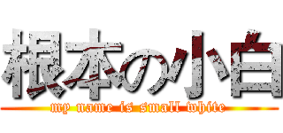 根本の小白 (my name is small white)