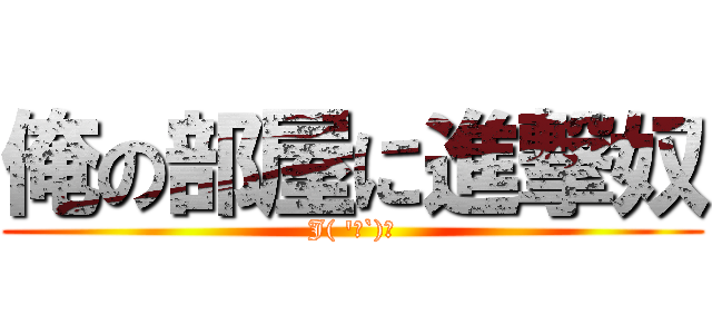 俺の部屋に進撃奴 (J( \'ｰ`)し)