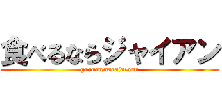 食べるならジャイアン (gurumenarajaiann)