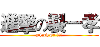 進擊の製一孝 (attack on 製一孝)
