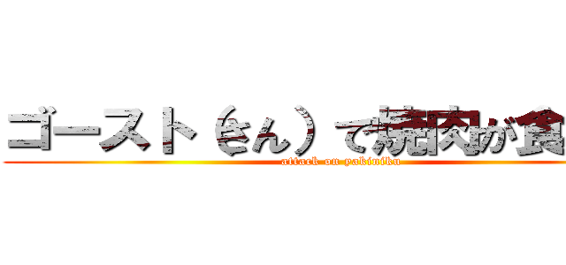 ゴースト（さん）で焼肉が食べたい (attack on yakiniku)