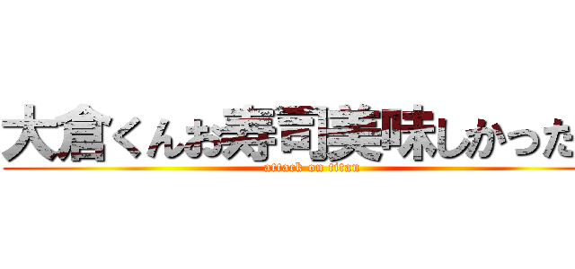 大倉くんお寿司美味しかった？ (attack on titan)